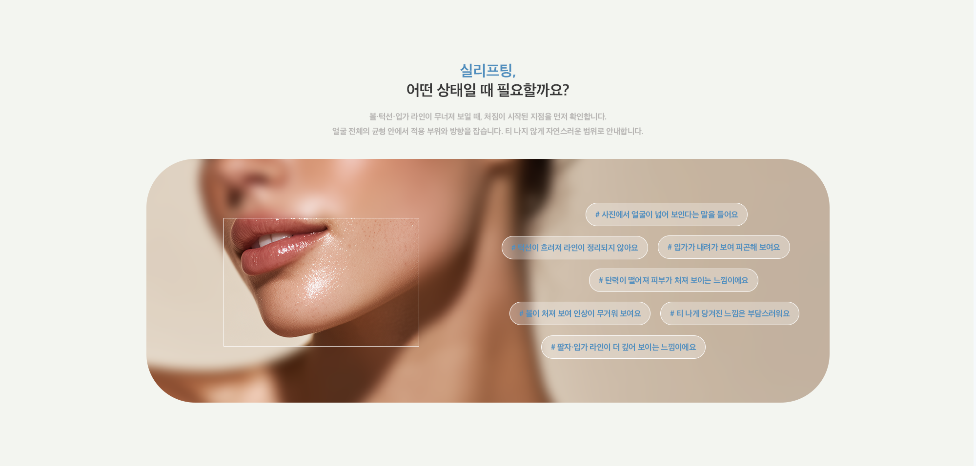 [실리프팅, 어떤 상태일 때 필요할까요?] # 사진에서 얼굴이 넓어 보인다는 말을 들어요 # 턱선이 흐려져 라인이 정리되지 않아요 # 입가가 내려가 보여 피곤해 보여요 # 탄력이 떨어져 피부가 처져 보이는 느낌이에요 # 볼이 처져 보여 인상이 무거워 보여요 # 티 나게 당겨진 느낌은 부담스러워요 # 팔자·입가 라인이 더 깊어 보이는 느낌이에요