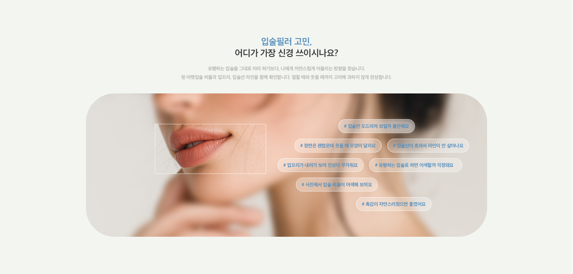 [입술필러 고민] # 입술만 도드라져 보일까 불안해요 # 정면은 괜찮은데 웃을 때 모양이 달라요 # 입술산이 흐려서 라인이 안 살아나요 # 입꼬리가 내려가 보여 인상이 무거워요 # 유행하는 입술로 하면 어색할까 걱정돼요 # 사진에서 입술 비율이 어색해 보여요 # 촉감이 자연스러웠으면 좋겠어요