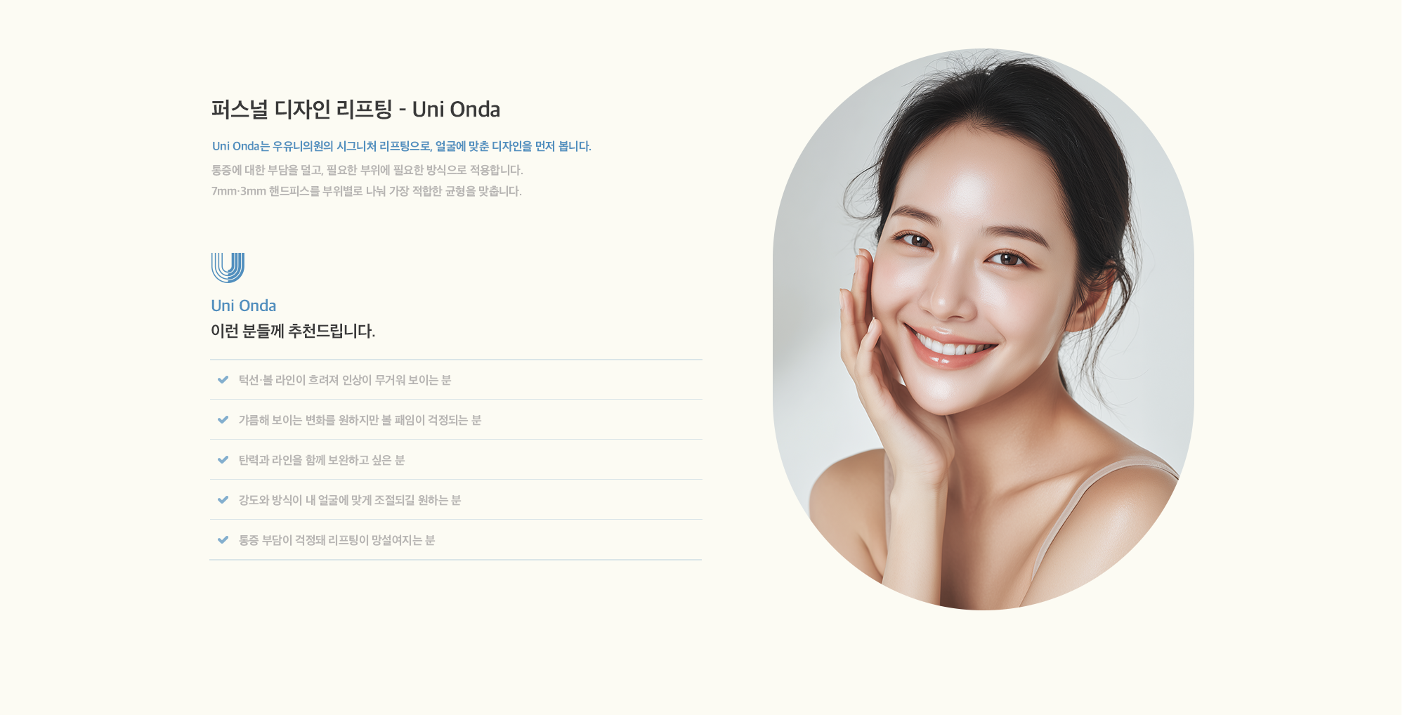 [퍼스널 디자인 리프팅 - Uni Onda] Uni Onda는 우유니의원의 시그니처 리프팅으로, 얼굴에 맞춘 디자인을 먼저 봅니다. 통증에 대한 부담을 덜고, 필요한 부위에 필요한 방식으로 적용합니다. 7mm·3mm 핸드피스를 부위별로 나눠 가장 적합한 균형을 맞춥니다.