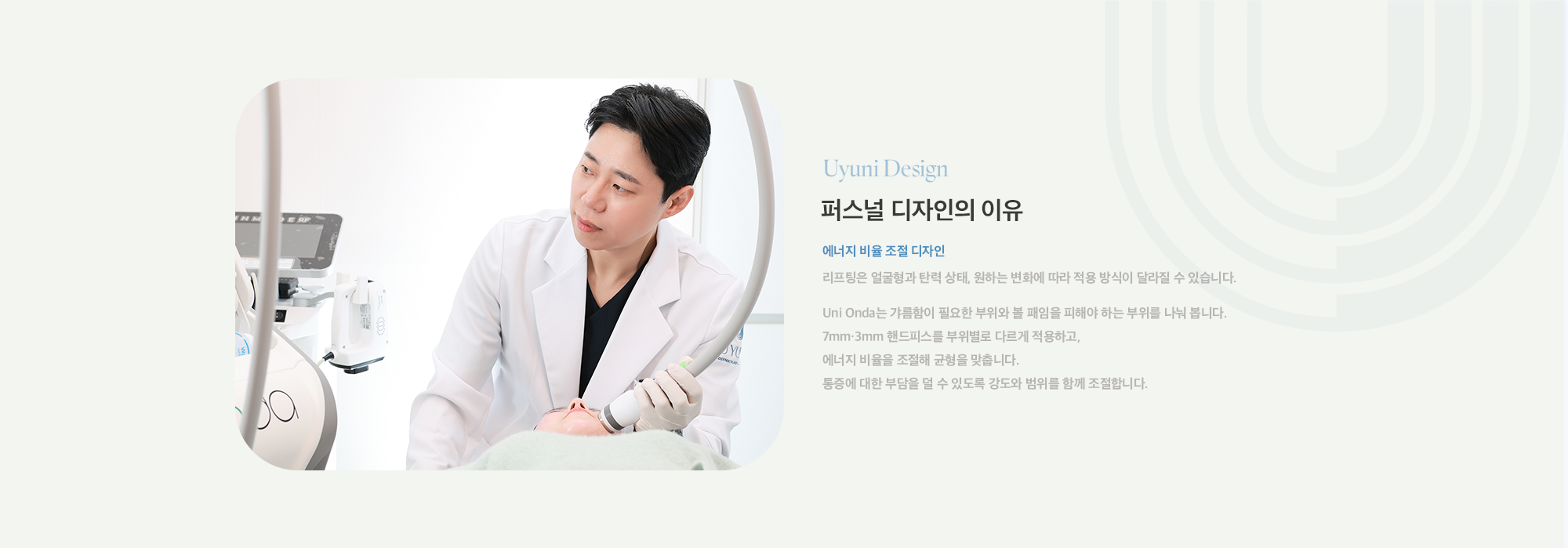 [퍼스널 디자인의 이유] 에너지 비율 조절 디자인 : 리프팅은 얼굴형과 탄력 상태, 원하는 변화에 따라 적용 방식이 달라질 수 있습니다. Uni Onda는 갸름함이 필요한 부위와 볼 패임을 피해야 하는 부위를 나눠 봅니다. 7mm·3mm 핸드피스를 부위별로 다르게 적용하고, 에너지 비율을 조절해 균형을 맞춥니다. 통증에 대한 부담을 덜 수 있도록 강도와 범위를 함께 조절합니다.