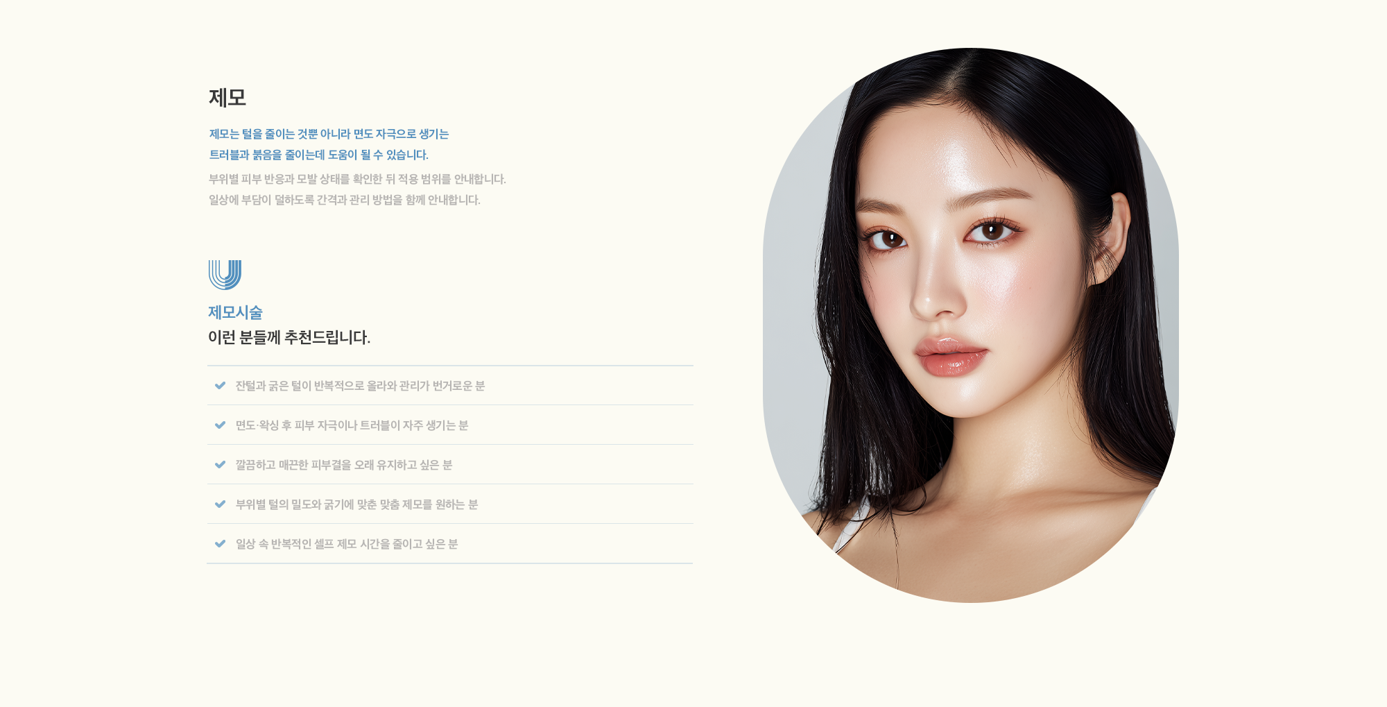 [제모] 제모는 털을 줄이는 것뿐 아니라 면도 자극으로 생기는 트러블과 붉음을 줄이는데 도움이 될 수 있습니다. 부위별 피부 반응과 모발 상태를 확인한 뒤 적용 범위를 안내합니다. 일상에 부담이 덜하도록 간격과 관리 방법을 함께 안내합니다.